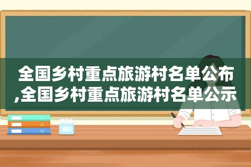 全国乡村重点旅游村名单公布,全国乡村重点旅游村名单公示