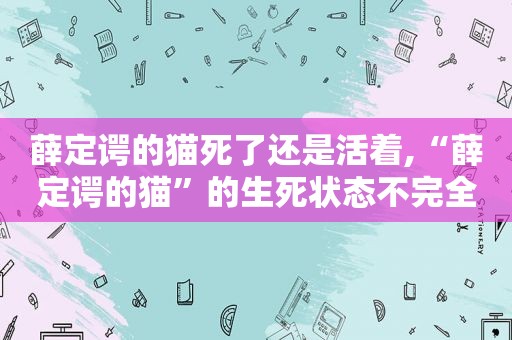 薛定谔的猫死了还是活着,“薛定谔的猫”的生死状态不完全取决于人类的观测