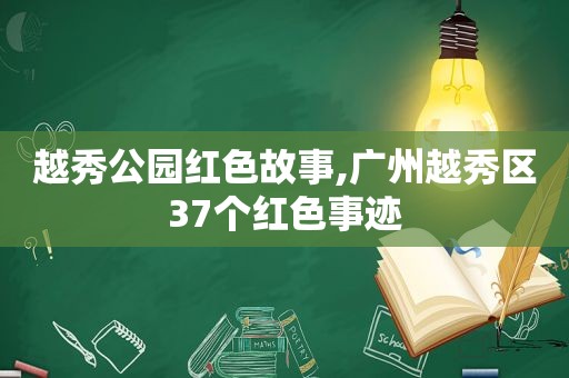 越秀公园红色故事,广州越秀区37个红色事迹