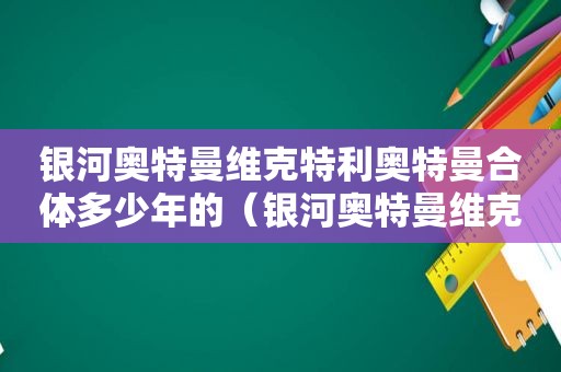 银河奥特曼维克特利奥特曼合体多少年的（银河奥特曼维克特利奥特曼合体的奥特曼图片）  第1张