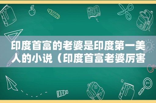 印度首富的老婆是印度第一美人的小说（印度首富老婆厉害）