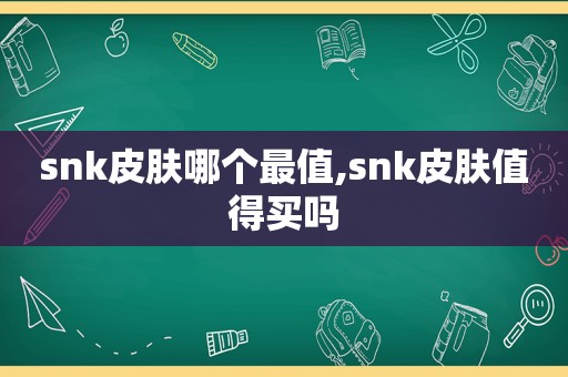 snk皮肤哪个最值,snk皮肤值得买吗