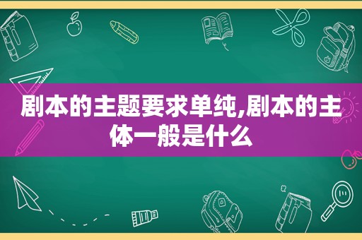 剧本的主题要求单纯,剧本的主体一般是什么