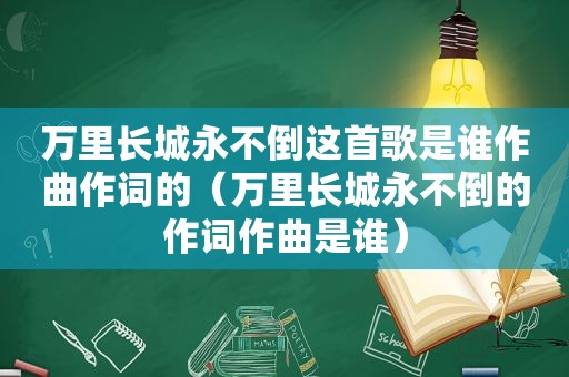 万里长城永不倒这首歌是谁作曲作词的（万里长城永不倒的作词作曲是谁）