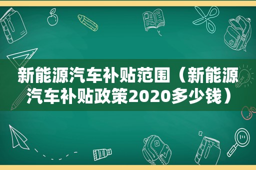 新能源汽车补贴范围（新能源汽车补贴政策2020多少钱）