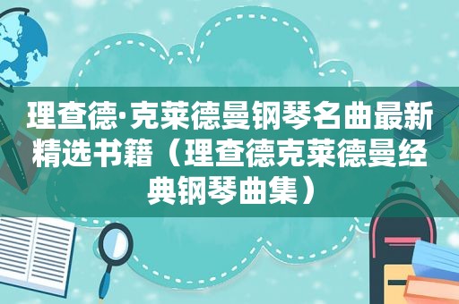 理查德·克莱德曼钢琴名曲最新 *** 书籍（理查德克莱德曼经典钢琴曲集）