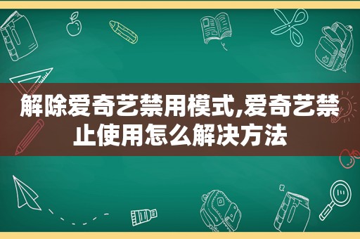 解除爱奇艺禁用模式,爱奇艺禁止使用怎么解决方法