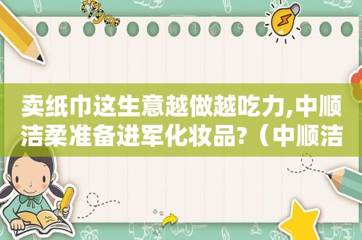 卖纸巾这生意越做越吃力,中顺洁柔准备进军化妆品?（中顺洁柔纸巾品牌）