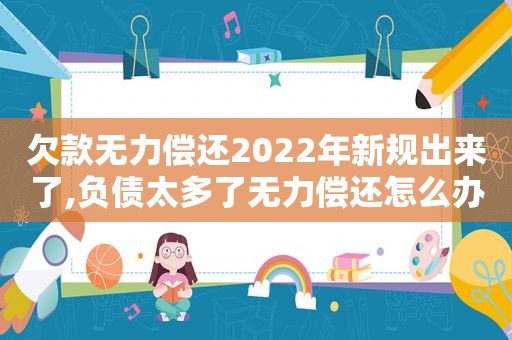 欠款无力偿还2022年新规出来了,负债太多了无力偿还怎么办