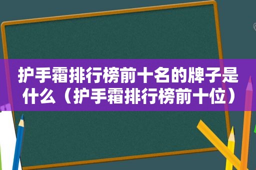 护手霜排行榜前十名的牌子是什么（护手霜排行榜前十位）