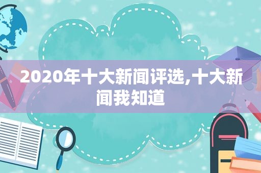 2020年十大新闻评选,十大新闻我知道  第1张