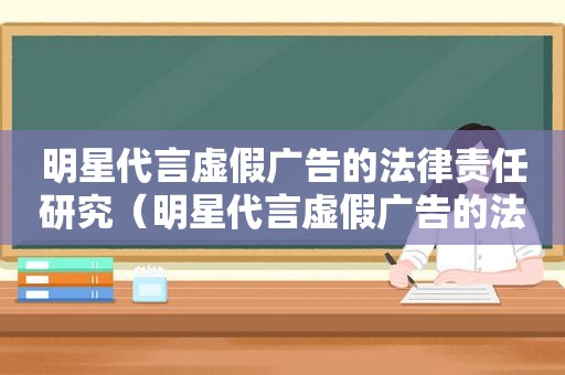 明星代言虚假广告的法律责任研究（明星代言虚假广告的法律责任及其治理研究）