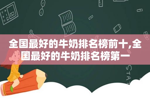 全国最好的牛奶排名榜前十,全国最好的牛奶排名榜第一