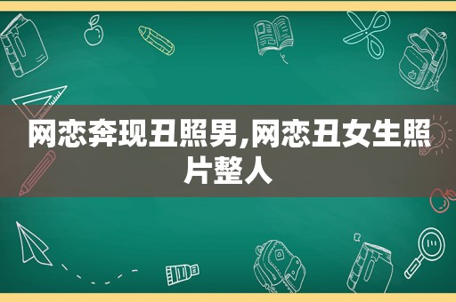 网恋奔现丑照男,网恋丑女生照片整人