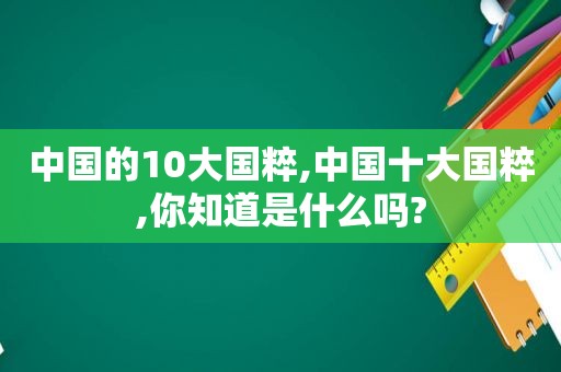 中国的10大国粹,中国十大国粹,你知道是什么吗?