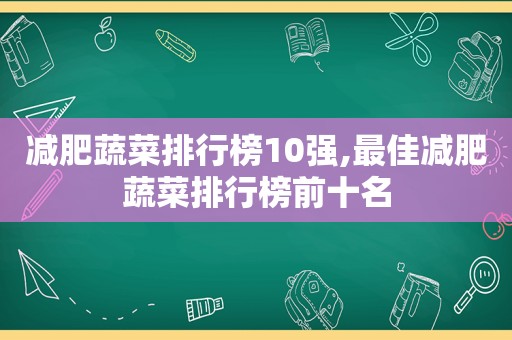 减肥蔬菜排行榜10强,最佳减肥蔬菜排行榜前十名