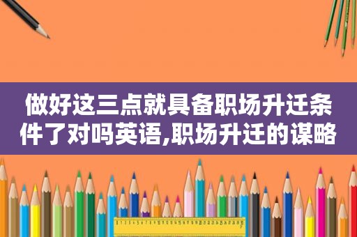 做好这三点就具备职场升迁条件了对吗英语,职场升迁的谋略  第1张