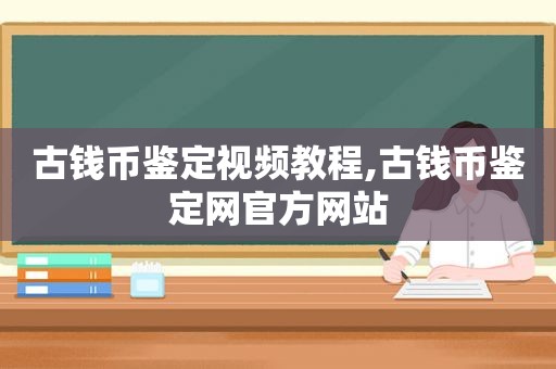 古钱币鉴定视频教程,古钱币鉴定网官方网站