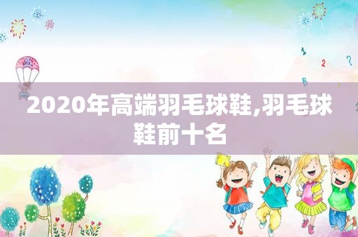 2020年高端羽毛球鞋,羽毛球鞋前十名