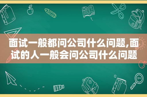 面试一般都问公司什么问题,面试的人一般会问公司什么问题