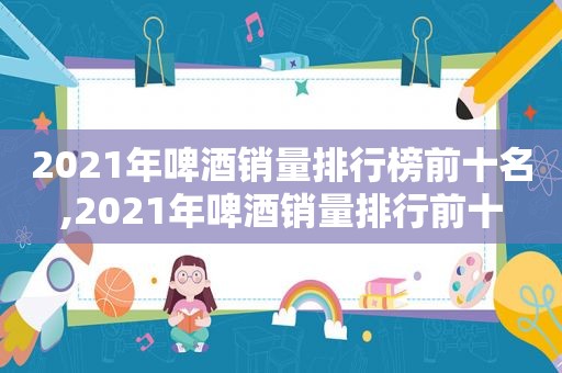 2021年啤酒销量排行榜前十名,2021年啤酒销量排行前十