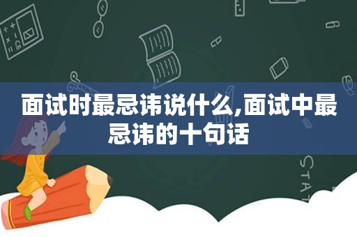 面试时最忌讳说什么,面试中最忌讳的十句话