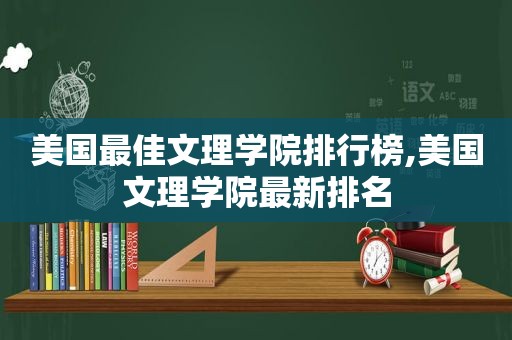 美国最佳文理学院排行榜,美国文理学院最新排名