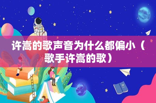 许嵩的歌声音为什么都偏小（歌手许嵩的歌）