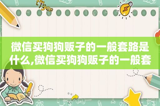 微信买狗狗贩子的一般套路是什么,微信买狗狗贩子的一般套路有哪些