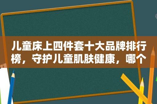 儿童床上四件套十大品牌排行榜，守护儿童肌肤健康，哪个品牌好？