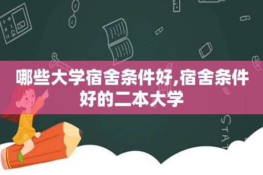 哪些大学宿舍条件好,宿舍条件好的二本大学