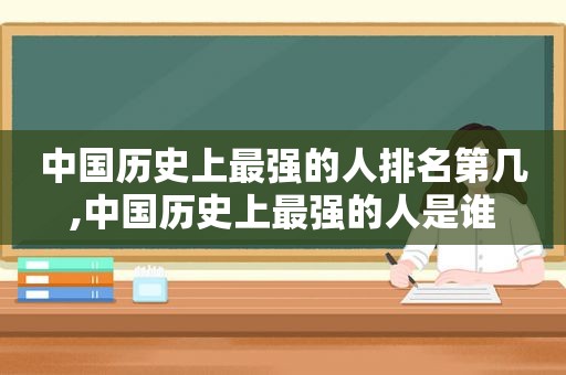 中国历史上最强的人排名第几,中国历史上最强的人是谁