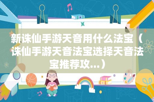 新诛仙手游天音用什么法宝（诛仙手游天音法宝选择天音法宝推荐攻...）