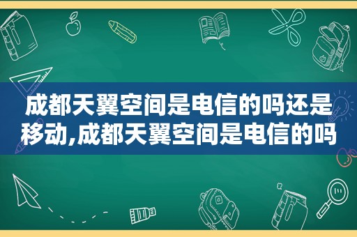 成都天翼空间是电信的吗还是移动,成都天翼空间是电信的吗怎么样