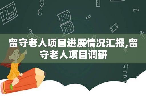 留守老人项目进展情况汇报,留守老人项目调研