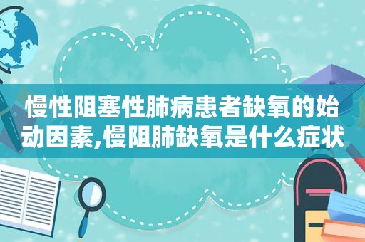 慢性阻塞性肺病患者缺氧的始动因素,慢阻肺缺氧是什么症状