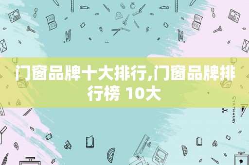 门窗品牌十大排行,门窗品牌排行榜 10大