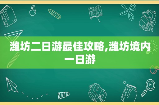 潍坊二日游最佳攻略,潍坊境内一日游