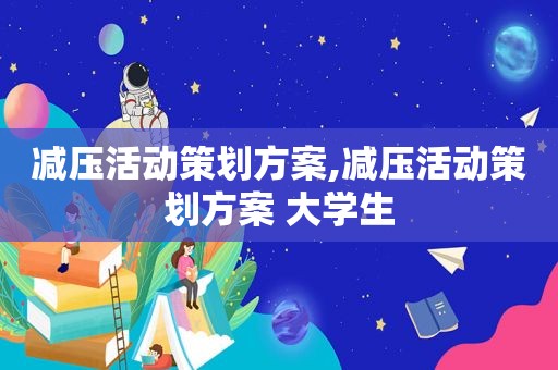 减压活动策划方案,减压活动策划方案 大学生