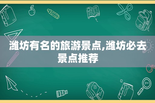 潍坊有名的旅游景点,潍坊必去景点推荐