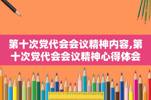 第十次党代会会议精神内容,第十次党代会会议精神心得体会