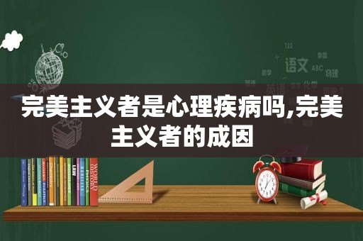 完美主义者是心理疾病吗,完美主义者的成因