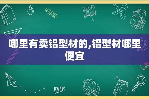 哪里有卖铝型材的,铝型材哪里便宜