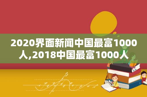 2020界面新闻中国最富1000人,2018中国最富1000人