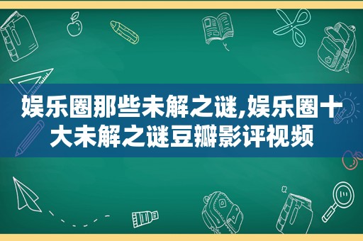 娱乐圈那些未解之谜,娱乐圈十大未解之谜豆瓣影评视频