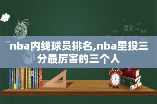 nba内线球员排名,nba里投三分最厉害的三个人