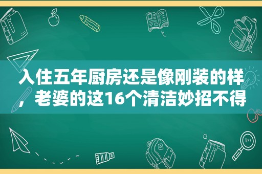 入住五年厨房还是像刚装的样，老婆的这16个清洁妙招不得了！