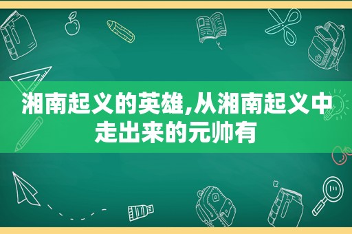 湘南起义的英雄,从湘南起义中走出来的元帅有