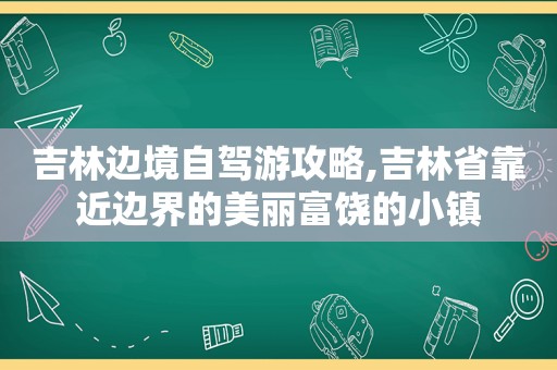 吉林边境自驾游攻略,吉林省靠近边界的美丽富饶的小镇