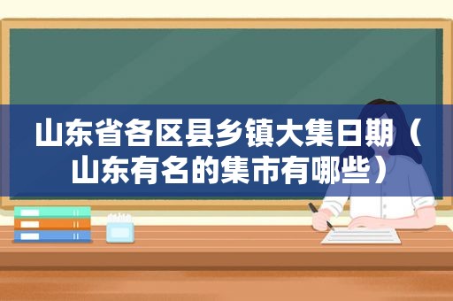 山东省各区县乡镇大集日期（山东有名的集市有哪些）